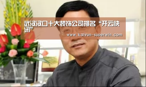 武汉汉口十大装饰公司排名“开云快讯”(图3) 开云体验