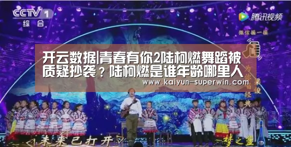 开云数据|青春有你2陆柯燃舞蹈被质疑抄袭?陆柯燃是谁年龄哪里人个人资料(图2) 开云体验