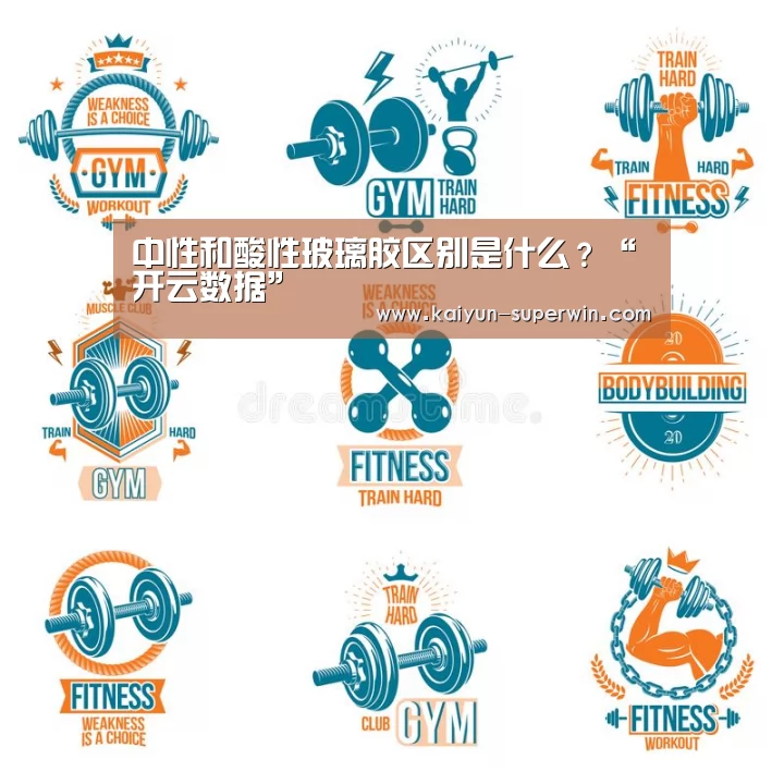 中性和酸性玻璃胶区别是什么?“开云数据”(图1) 开云数据