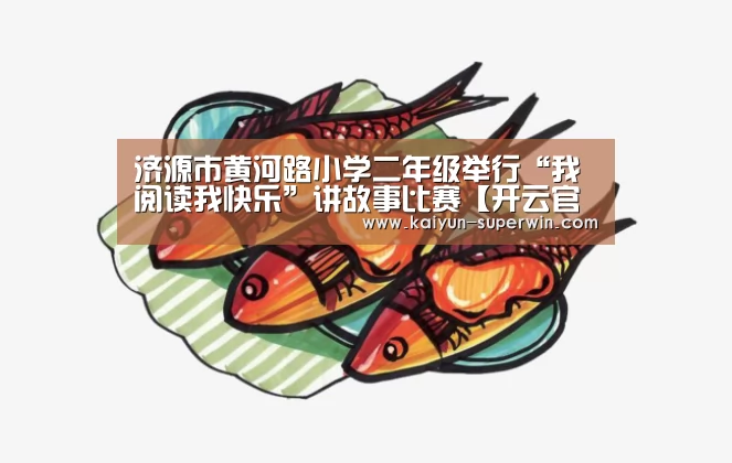 济源市黄河路小学二年级举行“我阅读我快乐”讲故事比赛【开云官网】(图2) 开云快讯