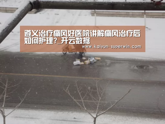 遵义治疗痛风好医院讲解痛风治疗后如何护理?_开云数据(图1) 开云官网