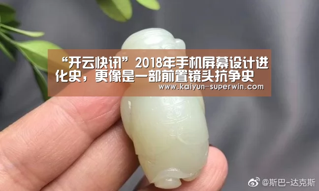 “开云快讯”2018年手机屏幕设计进化史,更像是一部前置镜头抗争史(图1) 开云快讯