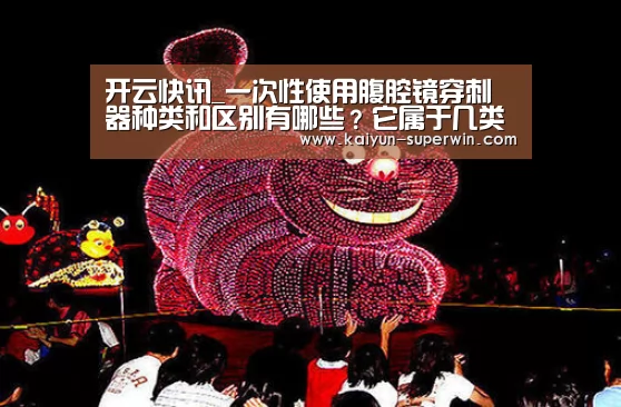 开云快讯_一次性使用腹腔镜穿刺器种类和区别有哪些?它属于几类医疗器械?(图2) 开云官网