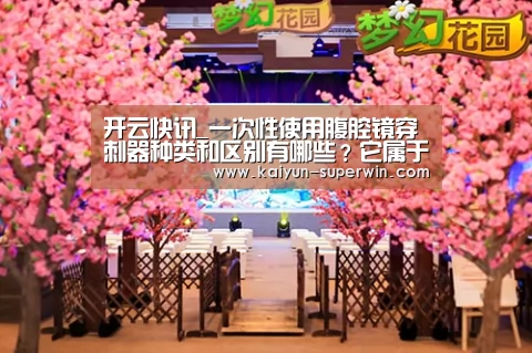 开云快讯_一次性使用腹腔镜穿刺器种类和区别有哪些?它属于几类医疗器械?(图3) 开云官网