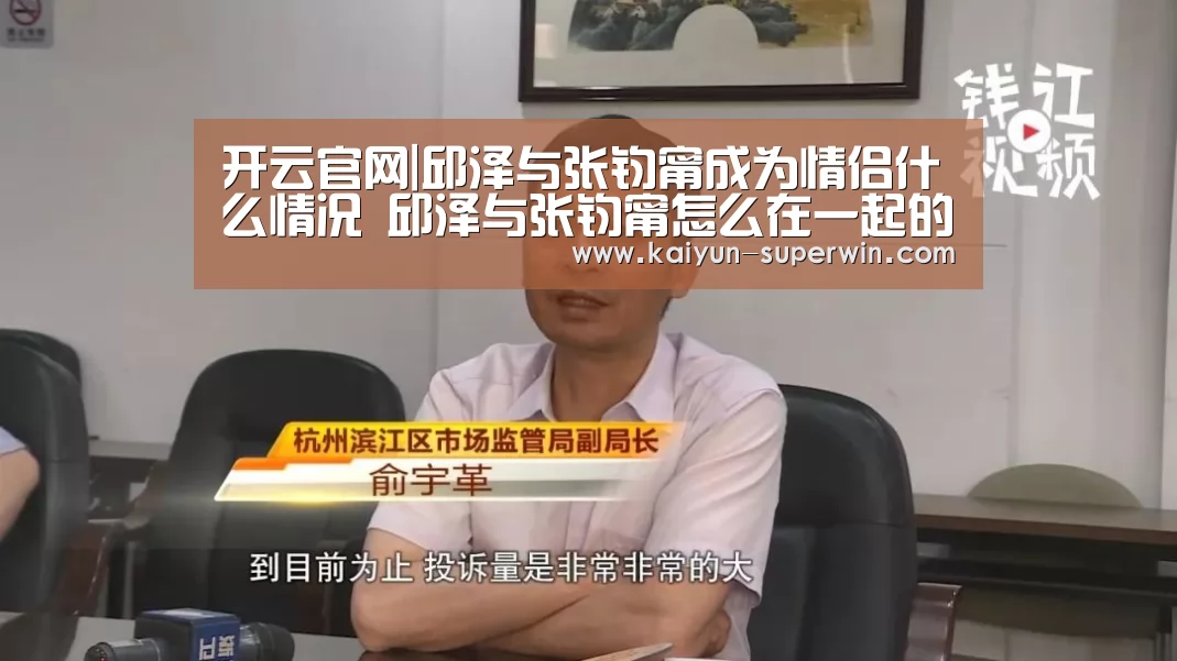 开云官网|邱泽与张钧甯成为情侣什么情况 邱泽与张钧甯怎么在一起的(图1) 开云官网